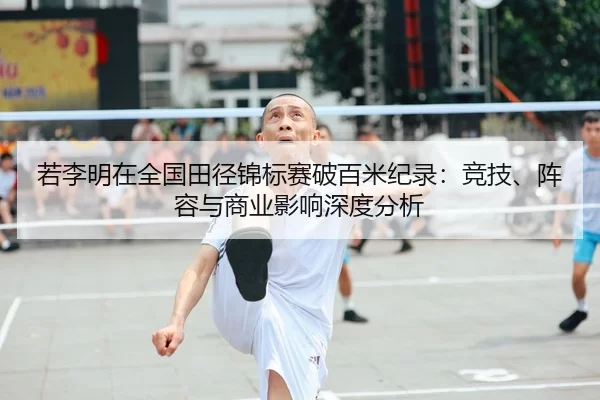 若李明在全国田径锦标赛破百米纪录：竞技、阵容与商业影响深度分析