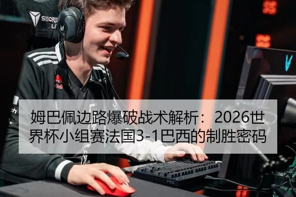 姆巴佩边路爆破战术解析：2026世界杯小组赛法国3-1巴西的制胜密码