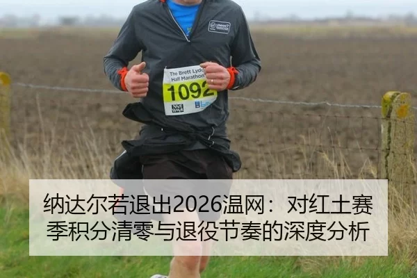 纳达尔若退出2026温网：对红土赛季积分清零与退役节奏的深度分析