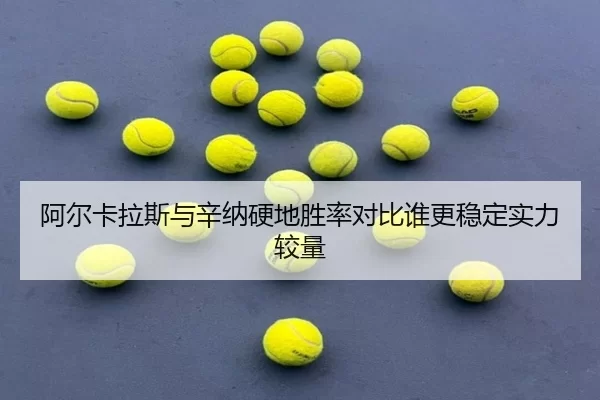 阿尔卡拉斯与辛纳硬地胜率对比谁更稳定实力较量