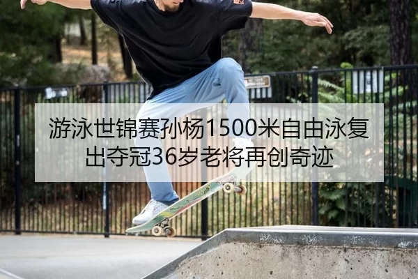 游泳世锦赛孙杨1500米自由泳复出夺冠36岁老将再创奇迹